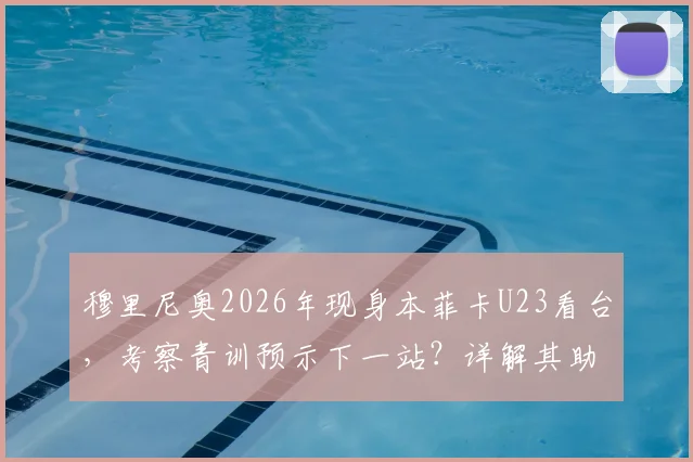 穆里尼奥2026年现身本菲卡U23看台，考察青训预示下一站？详解其助手团队与潜在目标球员