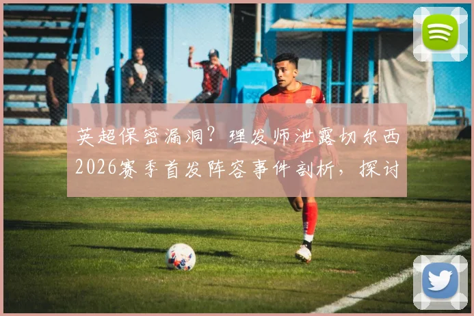 英超保密漏洞?理发师泄露切尔西2026赛季首发阵容事件剖析,探讨球队如何严防战术泄密
