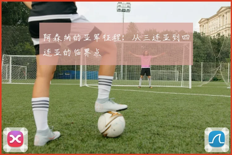 阿森纳的亚军征程：从三连亚到四连亚的临界点