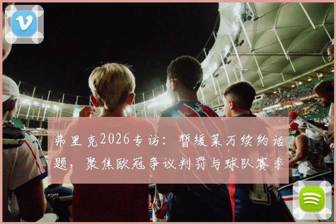 弗里克2026专访：暂缓莱万续约话题，聚焦欧冠争议判罚与球队赛季走向