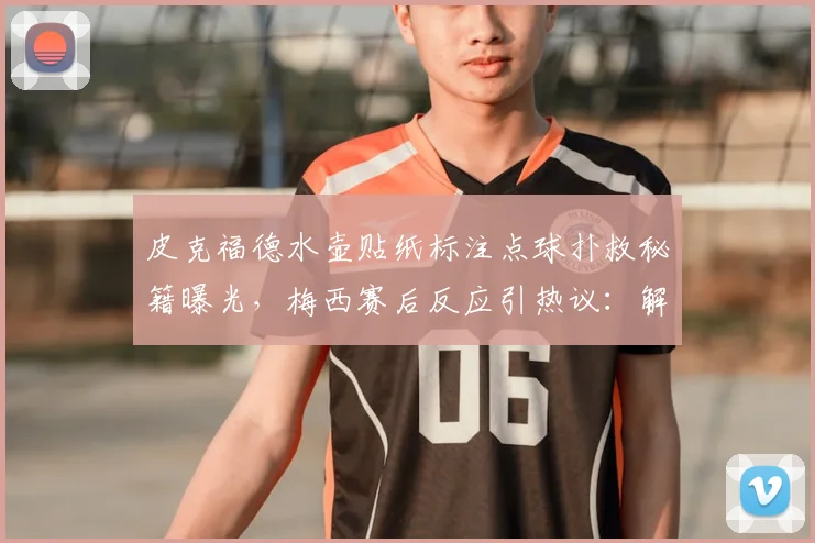 皮克福德水壶贴纸标注点球扑救秘籍曝光,梅西赛后反应引热议:解读2026年阿根廷英格兰交锋细节