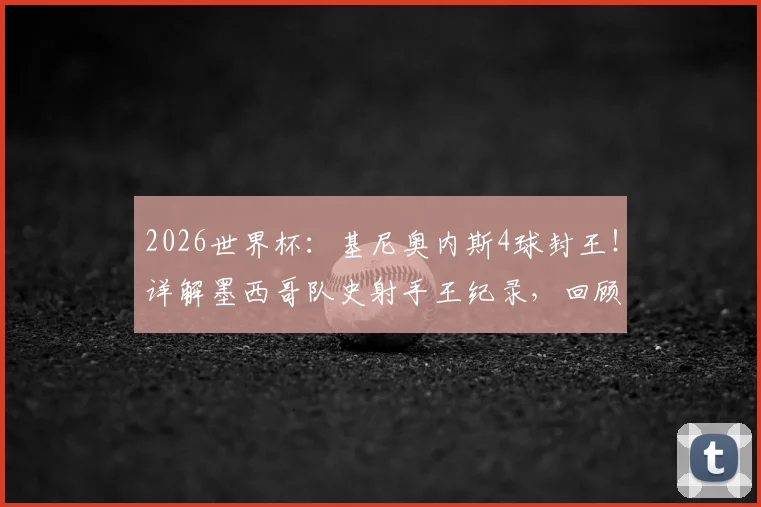 2026世界杯：基尼奥内斯4球封王！详解墨西哥队史射手王纪录，回顾进球瞬间与未来展望