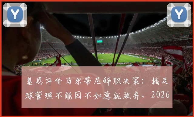 基恩评价马尔蒂尼辞职决策:搞足球管理不能因不如意就放弃,2026年看法引热议