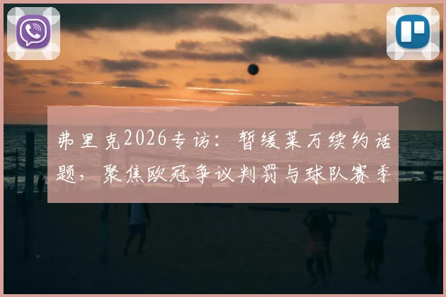 弗里克2026专访：暂缓莱万续约话题，聚焦欧冠争议判罚与球队赛季走向