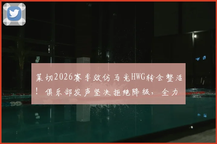 莱切2026赛季效仿马竞HWG转会整活！俱乐部发声坚决拒绝降级，全力保在意甲席位