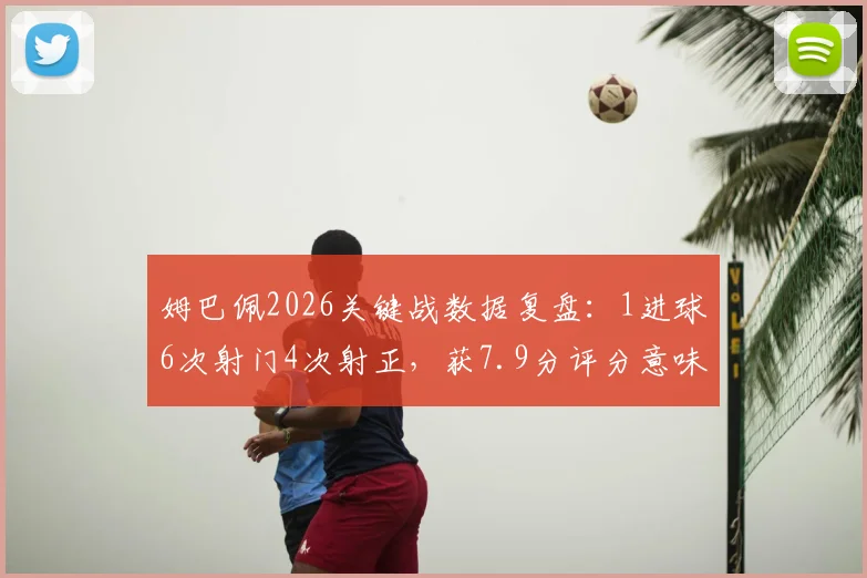 姆巴佩2026关键战数据复盘:1进球6次射门4次射正,获7.9分评分意味着什么