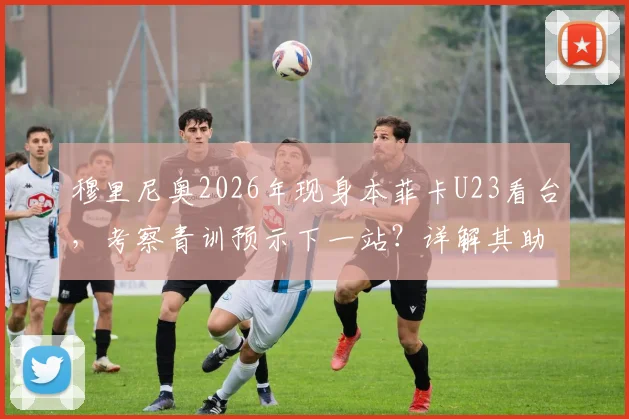 穆里尼奥2026年现身本菲卡U23看台，考察青训预示下一站？详解其助手团队与潜在目标球员