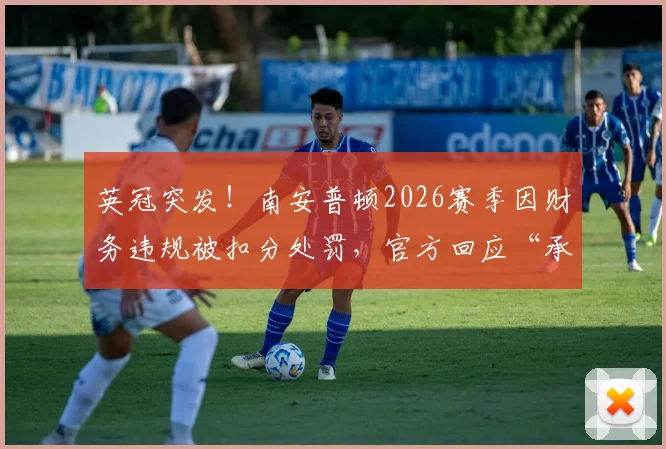 英冠突发！南安普顿2026赛季因财务违规被扣分处罚，官方回应“承认但未获益”，升级前景蒙阴影