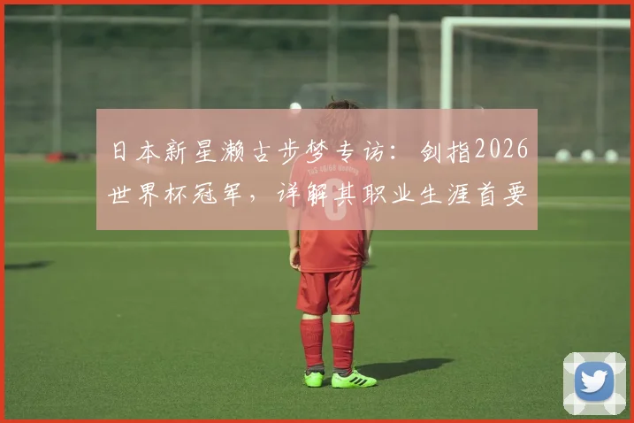 日本新星濑古步梦专访：剑指2026世界杯冠军，详解其职业生涯首要任务与备战规划
