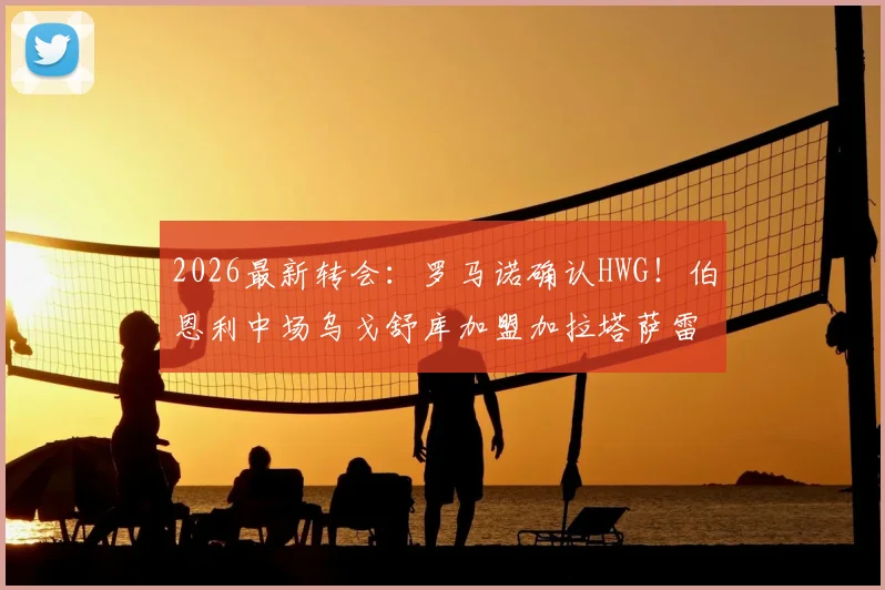 2026最新转会：罗马诺确认HWG！伯恩利中场乌戈舒库加盟加拉塔萨雷，转会费与合同细节全解析
