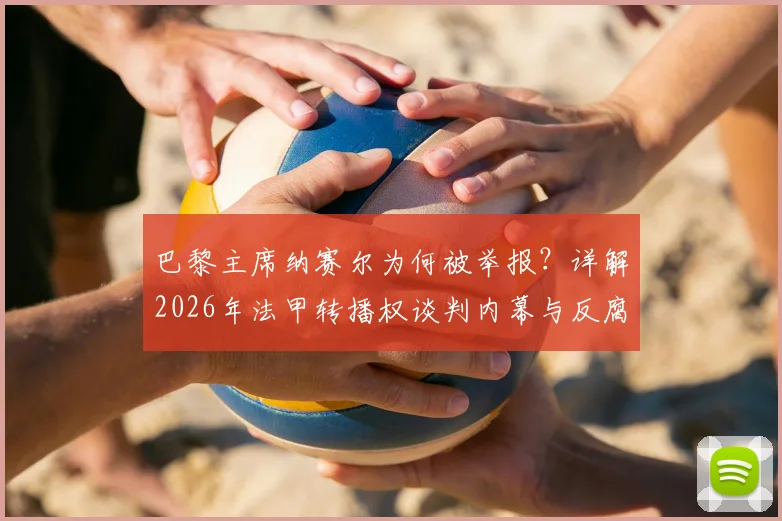 巴黎主席纳赛尔为何被举报？详解2026年法甲转播权谈判内幕与反腐调查最新进展
