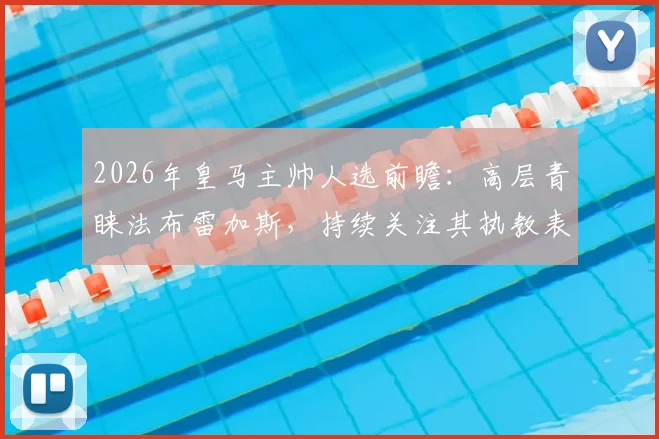 2026年皇马主帅人选前瞻：高层青睐法布雷加斯，持续关注其执教表现与战术风格分析