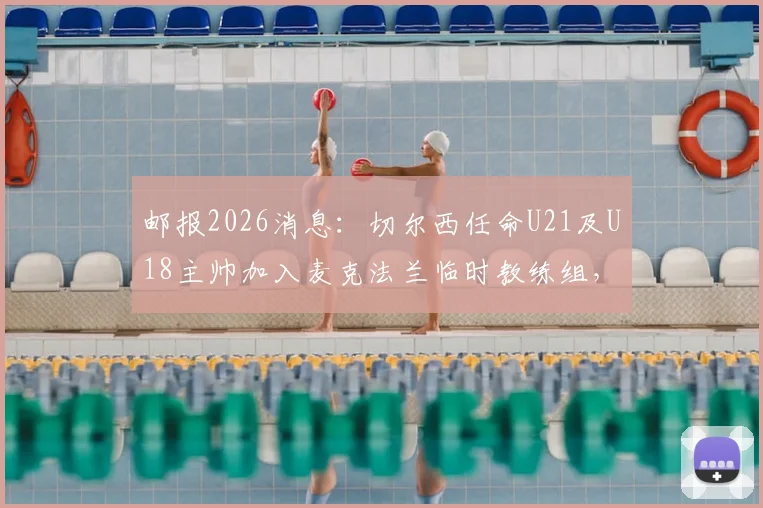 邮报2026消息：切尔西任命U21及U18主帅加入麦克法兰临时教练组，详解蓝军教练组最新调整