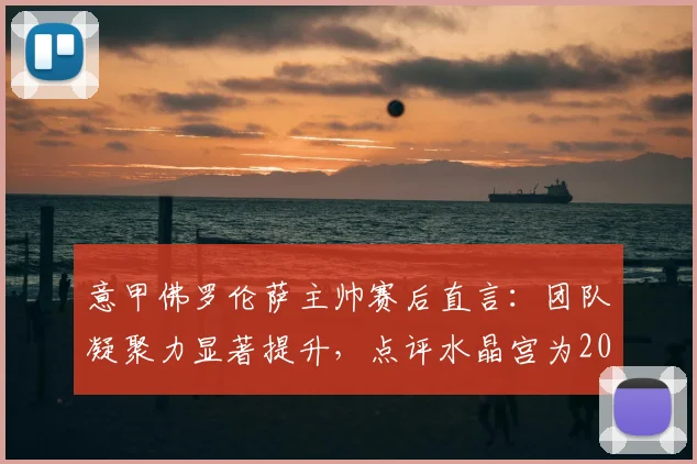 意甲佛罗伦萨主帅赛后直言：团队凝聚力显著提升，点评水晶宫为2026赛季欧协杯夺冠大热