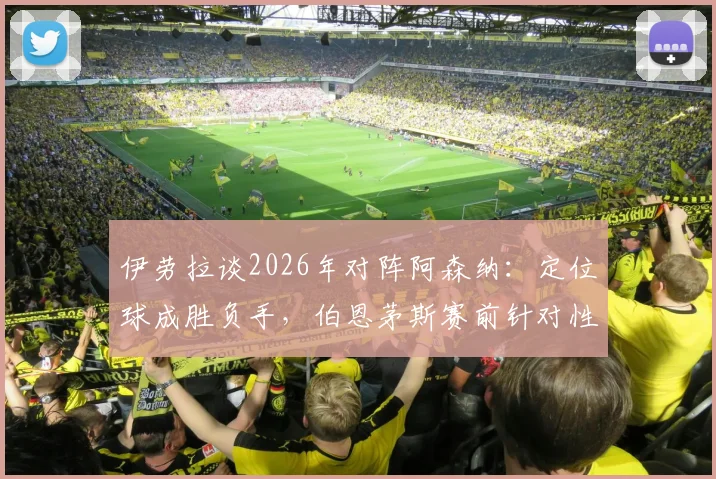 伊劳拉谈2026年对阵阿森纳：定位球成胜负手，伯恩茅斯赛前针对性部署全解析
