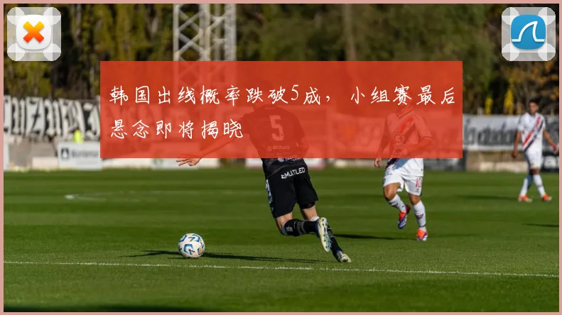 韩国出线概率跌破5成，小组赛最后悬念即将揭晓