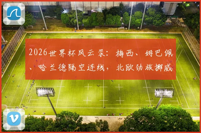 2026世界杯风云录：梅西、姆巴佩、哈兰德隔空连线，北欧劲旅挪威队的端午竞猜与足球未来
