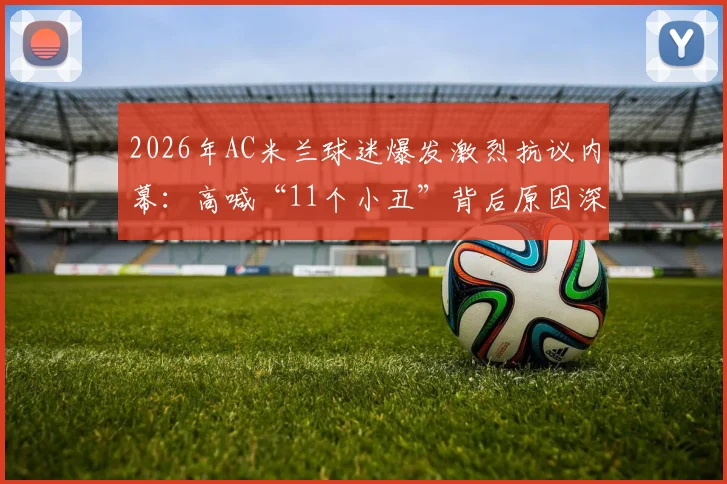 2026年AC米兰球迷爆发激烈抗议内幕:高喊“11个小丑”背后原因深度剖析,揭露球队内部真实问题