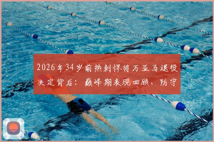 2026年34岁前热刺悍将万亚马退役决定背后:巅峰期表现回顾,防守型中场转型教练前景分析与同类球员盘点