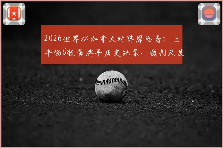 2026世界杯加拿大对阵摩洛哥：上半场6张黄牌平历史纪录，裁判尺度引热议
