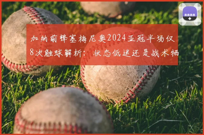 加纳前锋塞梅尼奥2024亚冠半场仅8次触球解析：状态低迷还是战术牺牲？附球员数据深度分析
