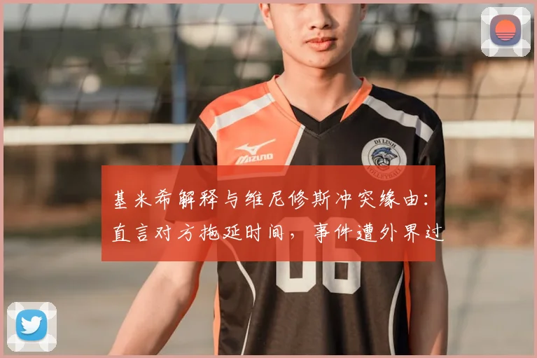 基米希解释与维尼修斯冲突缘由：直言对方拖延时间，事件遭外界过度解读