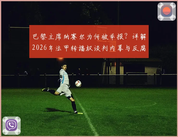 巴黎主席纳赛尔为何被举报？详解2026年法甲转播权谈判内幕与反腐调查最新进展