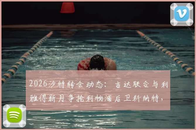 2026沙特转会动态：吉达联合与利雅得新月争抢利物浦后卫科纳特，谈判进展与潜在薪水分析
