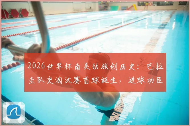 2026世界杯南美劲旅创历史：巴拉圭队史淘汰赛首球诞生，进球功臣与精彩瞬间回顾