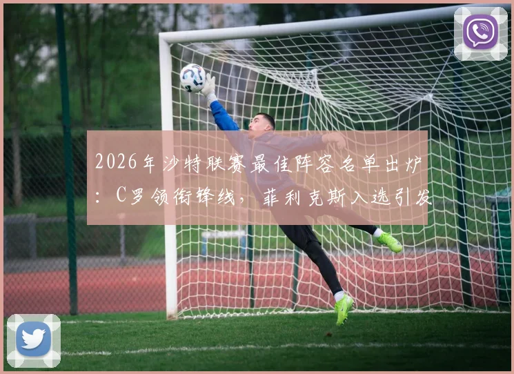2026年沙特联赛最佳阵容名单出炉:C罗领衔锋线,菲利克斯入选引发热议,完整名单一览