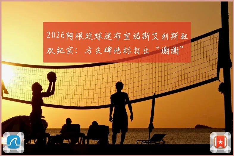 2026阿根廷球迷布宜诺斯艾利斯狂欢纪实：方尖碑地标打出“谢谢”字样答谢，赛后盛大聚集点燃全城