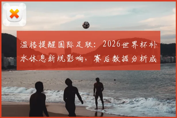 温格提醒国际足联：2026世界杯补水休息新规影响，赛后数据分析成关键，球员体能变化成焦点