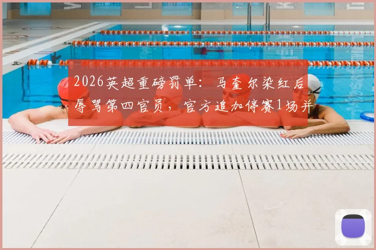 2026英超重磅罚单:马奎尔染红后辱骂第四官员,官方追加停赛1场并罚款3万英镑