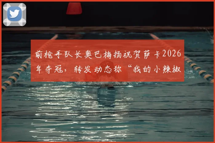 前枪手队长奥巴梅扬祝贺萨卡2026年夺冠，转发动态称“我的小辣椒”，两人昔日阿森纳情谊引球迷热议