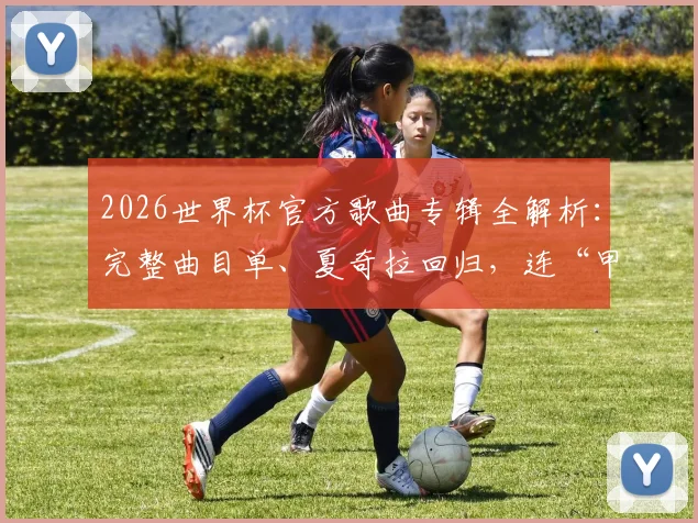 2026世界杯官方歌曲专辑全解析：完整曲目单、夏奇拉回归，连“甲亢哥”都上榜了！