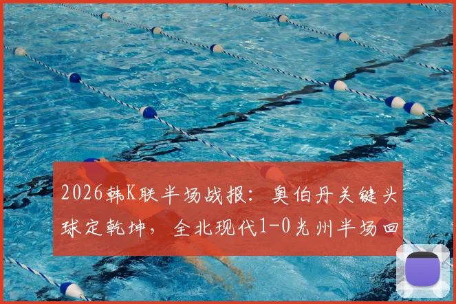 2026韩K联半场战报：奥伯丹关键头球定乾坤，全北现代1-0光州半场回顾与战术解析