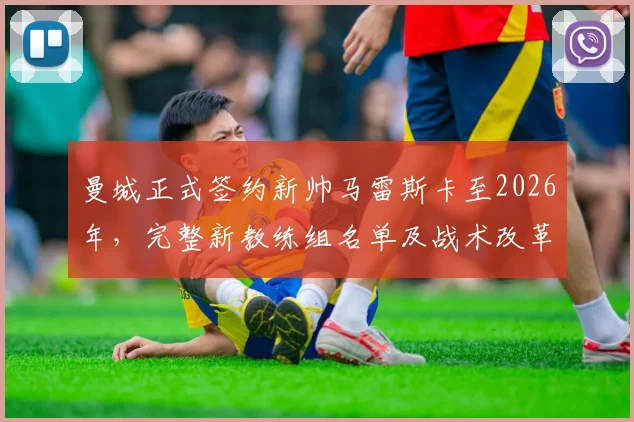 曼城正式签约新帅马雷斯卡至2026年，完整新教练组名单及战术改革前瞻