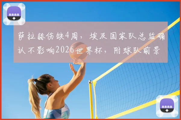 萨拉赫伤缺4周,埃及国家队总监确认不影响2026世界杯,附球队前景分析与阵容预测