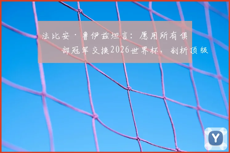 法比安·鲁伊兹坦言：愿用所有俱乐部冠军交换2026世界杯，剖析顶级球星的国家队情结与冠军价值观