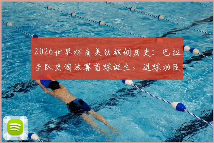 2026世界杯南美劲旅创历史:巴拉圭队史淘汰赛首球诞生,进球功臣与精彩瞬间回顾