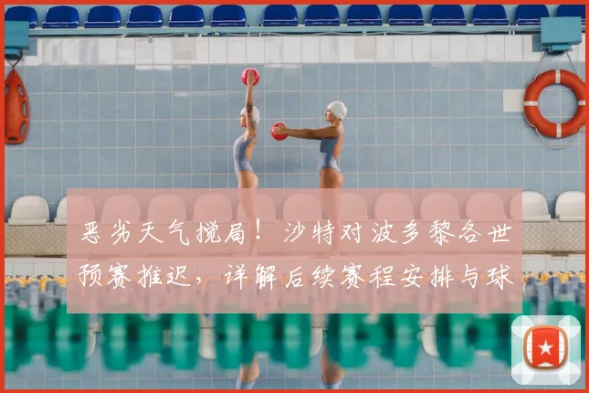 恶劣天气搅局！沙特对波多黎各世预赛推迟，详解后续赛程安排与球迷退改签指南
