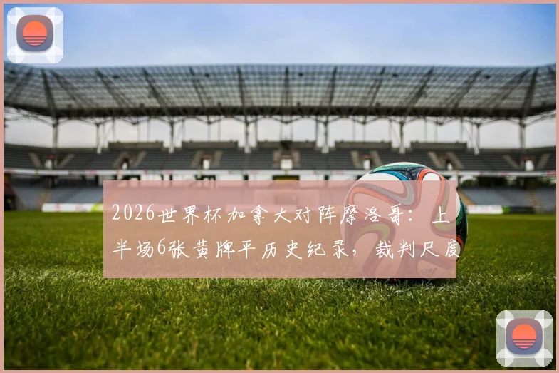 2026世界杯加拿大对阵摩洛哥：上半场6张黄牌平历史纪录，裁判尺度引热议