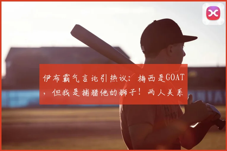 伊布霸气言论引热议：梅西是GOAT，但我是捕猎他的狮子！两人关系与2026足坛格局浅析