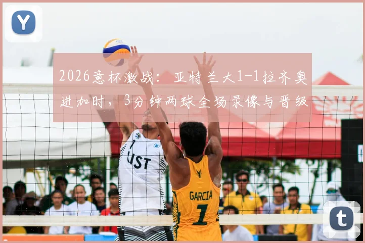 2026意杯激战：亚特兰大1-1拉齐奥进加时，3分钟两球全场录像与晋级形势深度解读