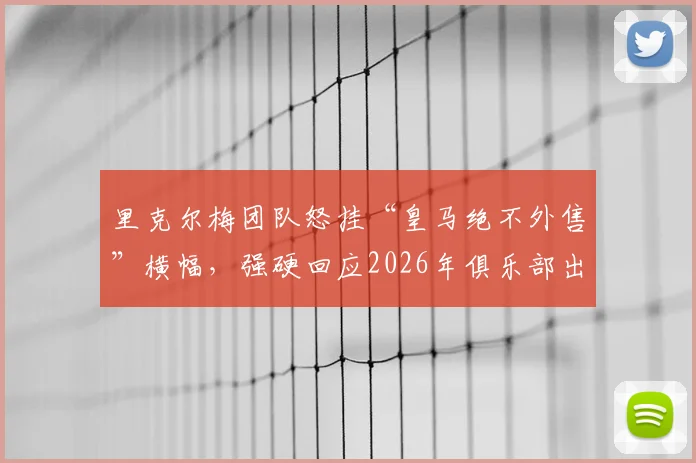 里克尔梅团队怒挂“皇马绝不外售”横幅，强硬回应2026年俱乐部出售传闻
