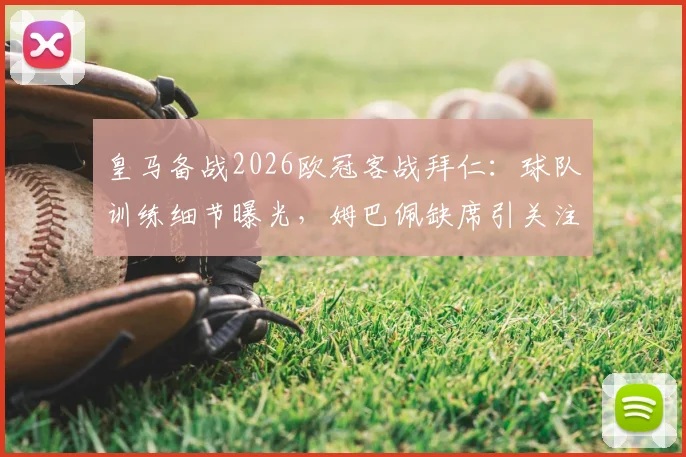 皇马备战2026欧冠客战拜仁：球队训练细节曝光，姆巴佩缺席引关注