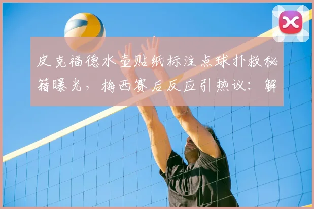皮克福德水壶贴纸标注点球扑救秘籍曝光，梅西赛后反应引热议：解读2026年阿根廷英格兰交锋细节