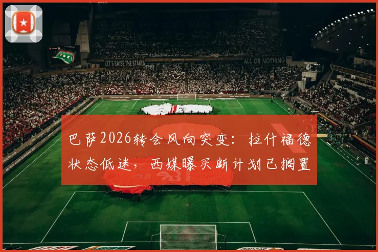 巴萨2026转会风向突变:拉什福德状态低迷,西媒曝买断计划已搁置,曼联该如何应对?