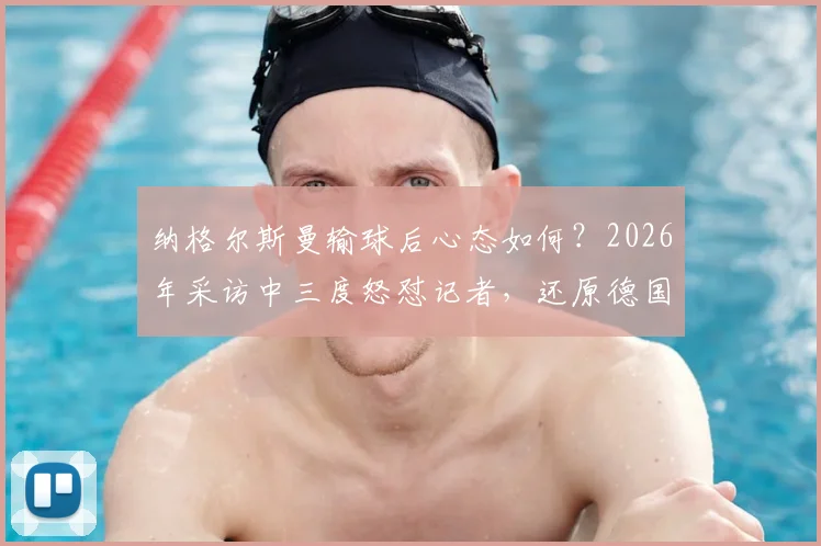 纳格尔斯曼输球后心态如何?2026年采访中三度怒怼记者,还原德国主帅真实回应与压力管理