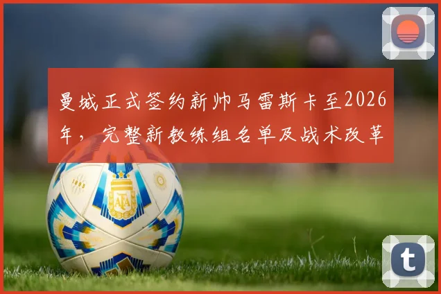 曼城正式签约新帅马雷斯卡至2026年，完整新教练组名单及战术改革前瞻